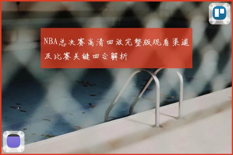 NBA总决赛高清回放完整版观看渠道及比赛关键回合解析