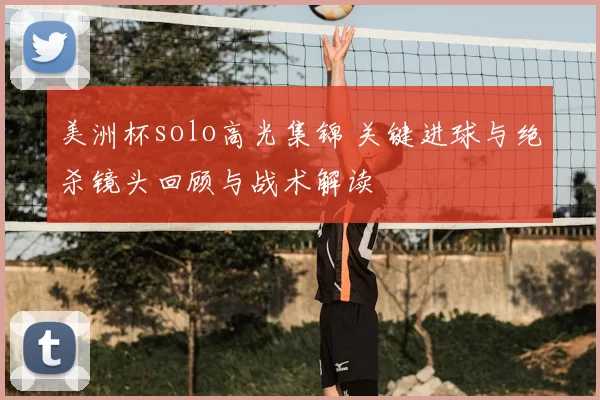 美洲杯solo高光集锦 关键进球与绝杀镜头回顾与战术解读