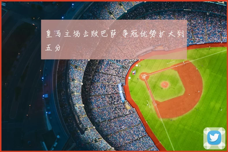 皇马主场击败巴萨 争冠优势扩大到五分
