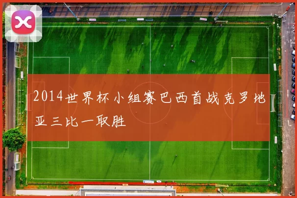 2014世界杯小组赛巴西首战克罗地亚三比一取胜