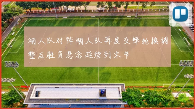 湖人队对阵湖人队再度交锋轮换调整后胜负悬念延续到末节