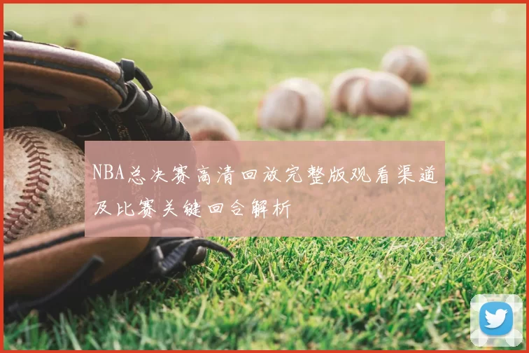 NBA总决赛高清回放完整版观看渠道及比赛关键回合解析