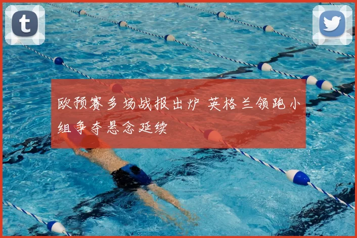 欧预赛多场战报出炉 英格兰领跑小组争夺悬念延续