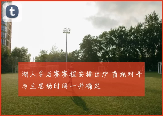 湖人季后赛赛程安排出炉 首轮对手与主客场时间一并确定