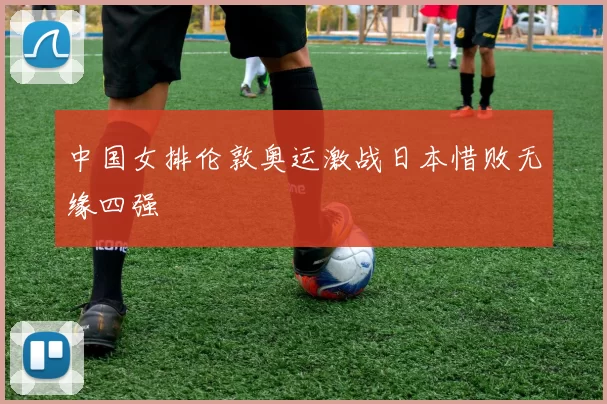 中国女排伦敦奥运激战日本惜败无缘四强