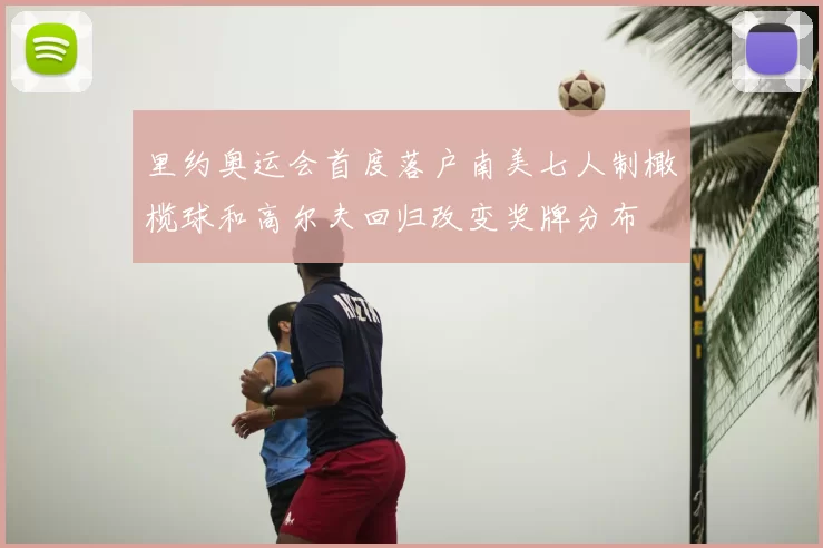 里约奥运会首度落户南美七人制橄榄球和高尔夫回归改变奖牌分布