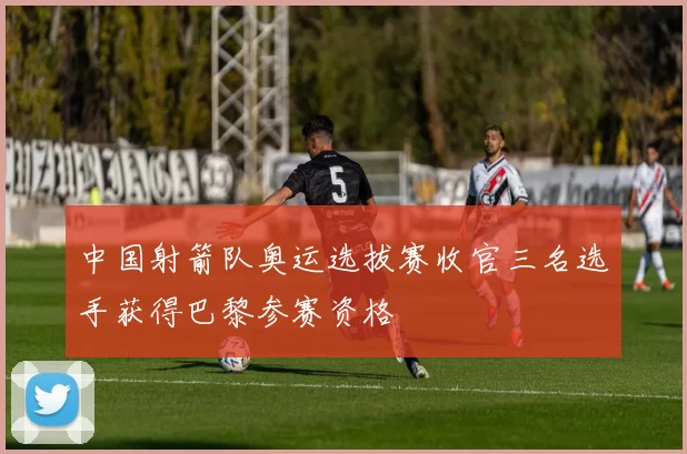 中国射箭队奥运选拔赛收官三名选手获得巴黎参赛资格