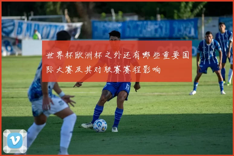 世界杯欧洲杯之外还有哪些重要国际大赛及其对联赛赛程影响
