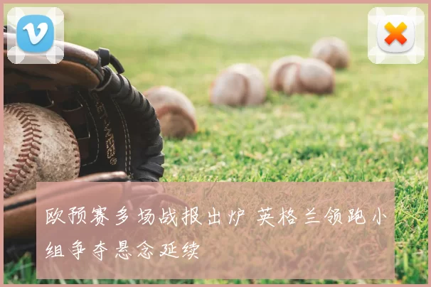欧预赛多场战报出炉 英格兰领跑小组争夺悬念延续