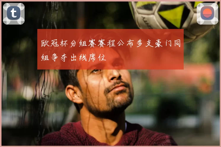 欧冠杯分组赛赛程公布多支豪门同组争夺出线席位