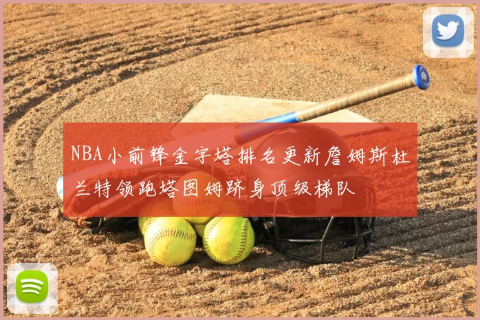 NBA小前锋金字塔排名更新詹姆斯杜兰特领跑塔图姆跻身顶级梯队