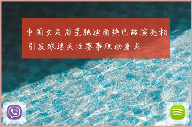 中国女足周星驰迪丽热巴路演亮相 引发球迷关注赛事联动看点