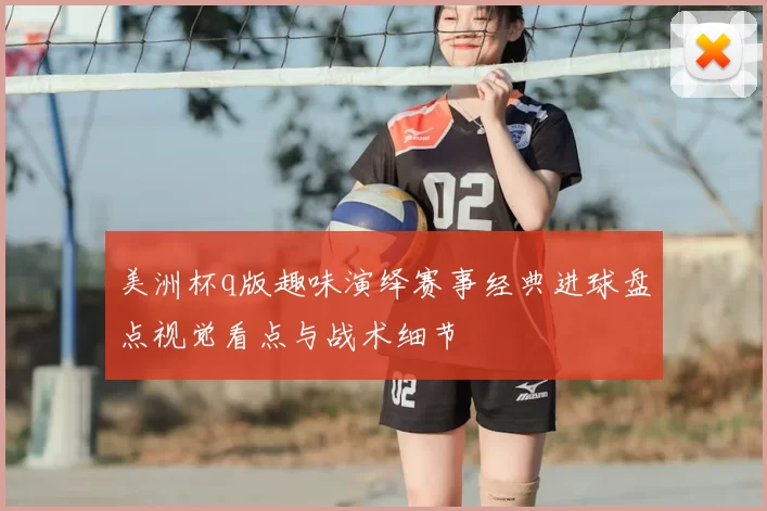 美洲杯q版趣味演绎赛事经典进球盘点视觉看点与战术细节