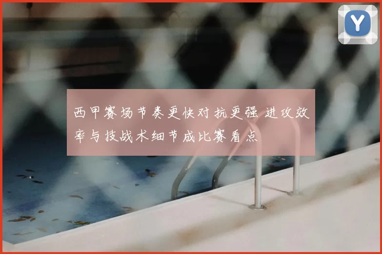 西甲赛场节奏更快对抗更强 进攻效率与技战术细节成比赛看点