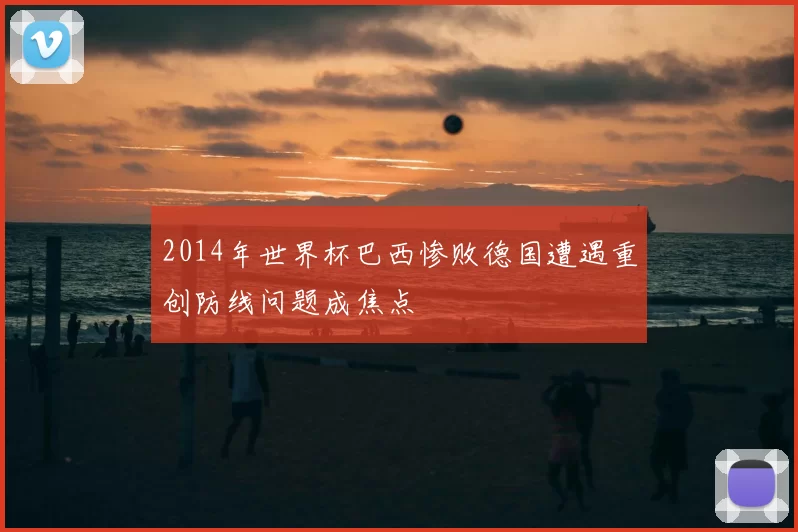 2014年世界杯巴西惨败德国遭遇重创防线问题成焦点