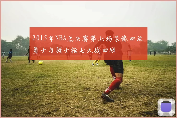 2015年NBA总决赛第七场录像回放 勇士与骑士抢七大战回顾