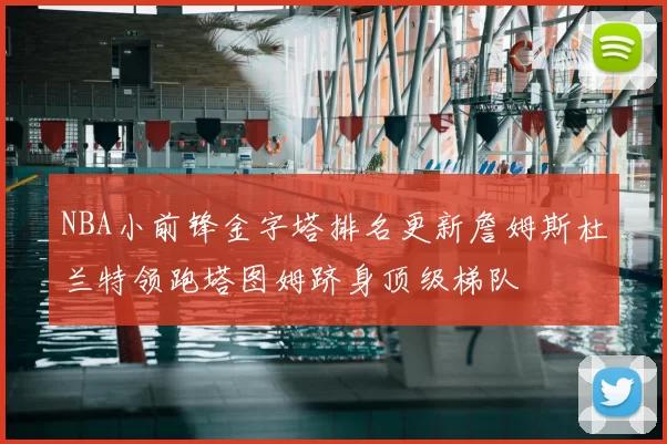NBA小前锋金字塔排名更新詹姆斯杜兰特领跑塔图姆跻身顶级梯队