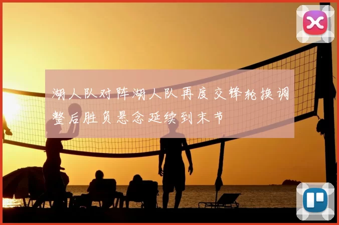 湖人队对阵湖人队再度交锋轮换调整后胜负悬念延续到末节