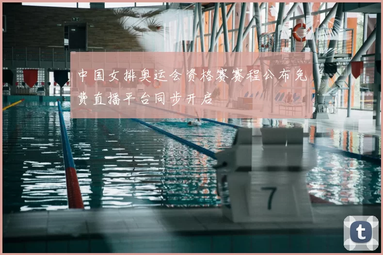 中国女排奥运会资格赛赛程公布免费直播平台同步开启