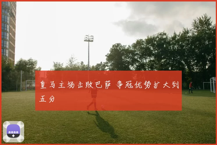 皇马主场击败巴萨 争冠优势扩大到五分