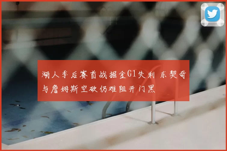 湖人季后赛首战掘金G1失利 东契奇与詹姆斯空砍仍难阻开门黑