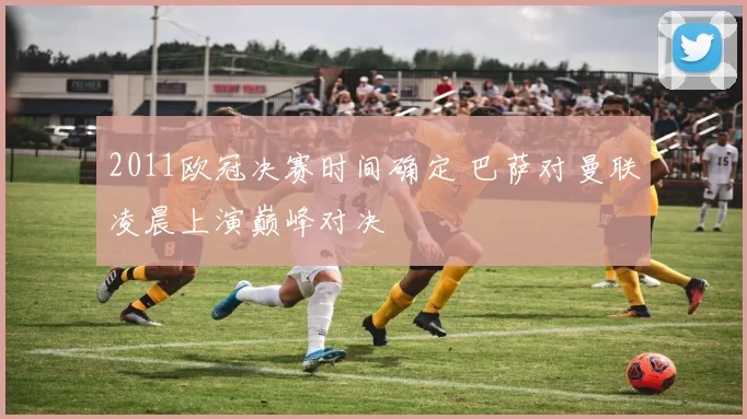 2011欧冠决赛时间确定 巴萨对曼联凌晨上演巅峰对决