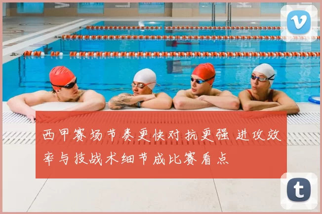 西甲赛场节奏更快对抗更强 进攻效率与技战术细节成比赛看点