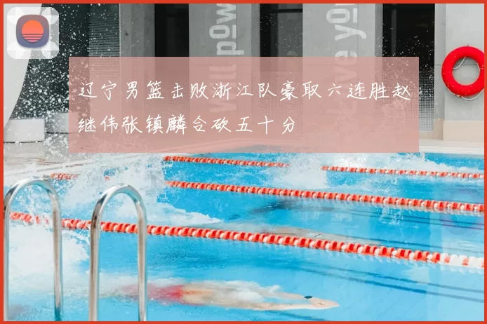 辽宁男篮击败浙江队豪取六连胜赵继伟张镇麟合砍五十分