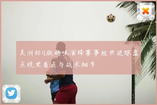 美洲杯q版趣味演绎赛事经典进球盘点视觉看点与战术细节