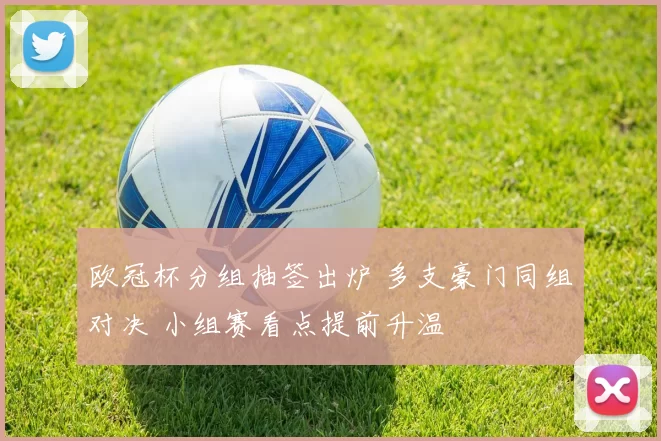 欧冠杯分组抽签出炉 多支豪门同组对决 小组赛看点提前升温