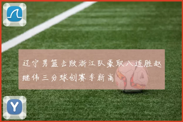 辽宁男篮击败浙江队豪取八连胜赵继伟三分球创赛季新高