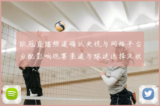 欧冠直播频道确认央视与网络平台分配影响观赛渠道与球迷选择及收视看点