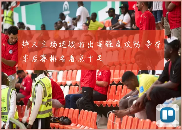 热火主场连战打出高强度攻防 争夺季后赛排名看点十足