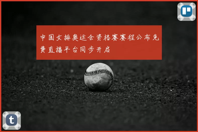 中国女排奥运会资格赛赛程公布免费直播平台同步开启