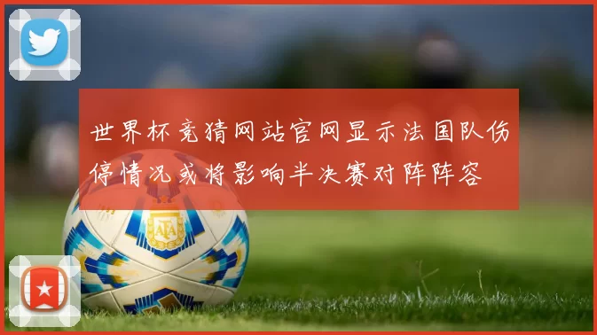 世界杯竞猜网站官网显示法国队伤停情况或将影响半决赛对阵阵容