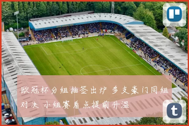 欧冠杯分组抽签出炉 多支豪门同组对决 小组赛看点提前升温