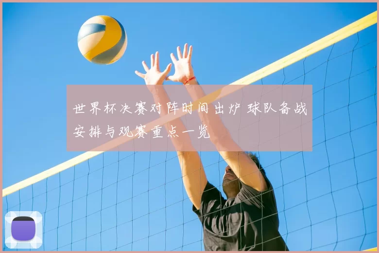 世界杯决赛对阵时间出炉 球队备战安排与观赛重点一览