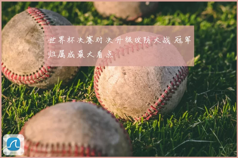 世界杯决赛对决升级攻防大战 冠军归属成最大看点