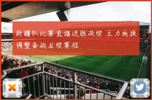 新疆队比赛直播连胜延续 主力轮换调整备战后续赛程