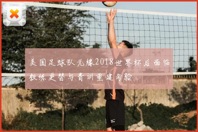 美国足球队无缘2018世界杯后面临教练更替与青训重建考验