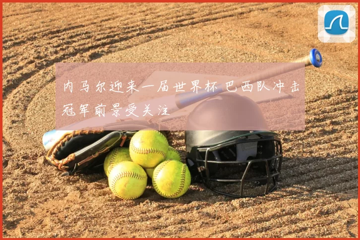 内马尔迎来一届世界杯 巴西队冲击冠军前景受关注