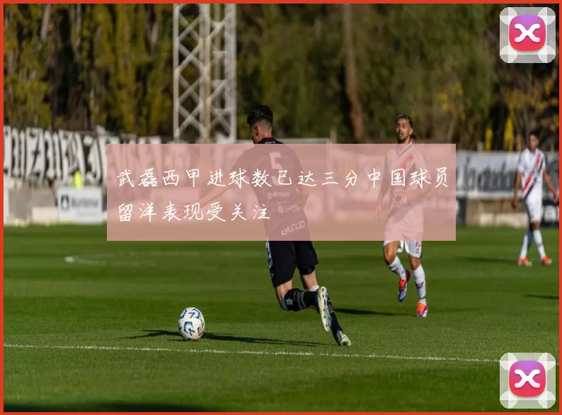 武磊西甲进球数已达三分中国球员留洋表现受关注