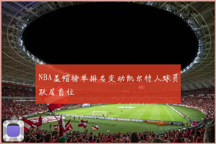 NBA盖帽榜单排名变动凯尔特人球员跃居首位