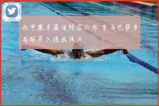 西甲赛季最佳阵容公布 皇马巴萨多名球员入选成焦点