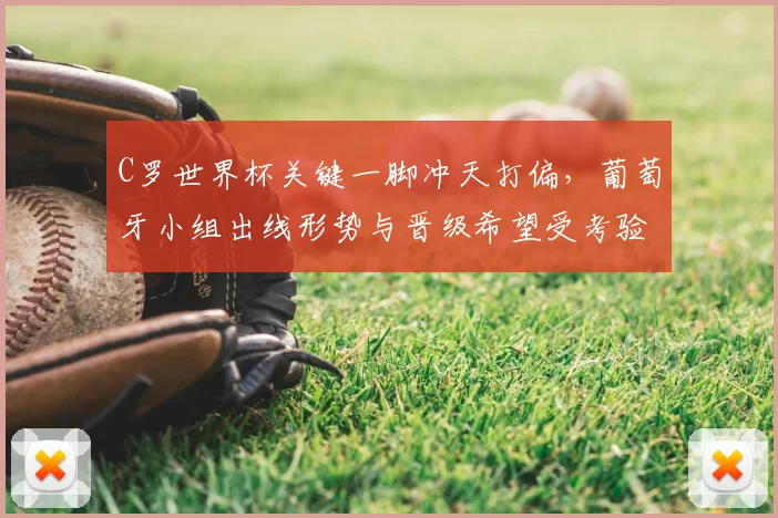 C罗世界杯关键一脚冲天打偏，葡萄牙小组出线形势与晋级希望受考验