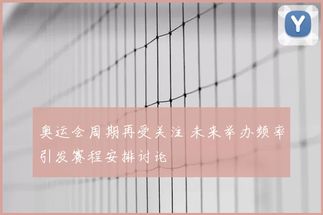 奥运会周期再受关注 未来举办频率引发赛程安排讨论