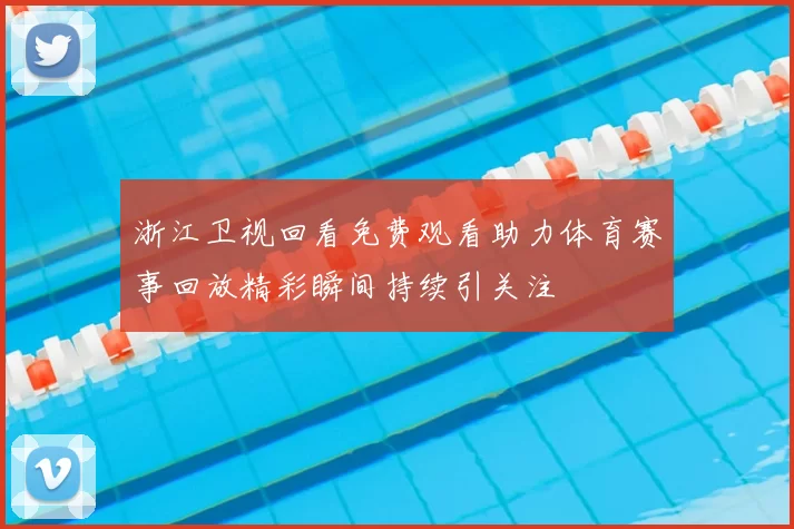 浙江卫视回看免费观看助力体育赛事回放精彩瞬间持续引关注