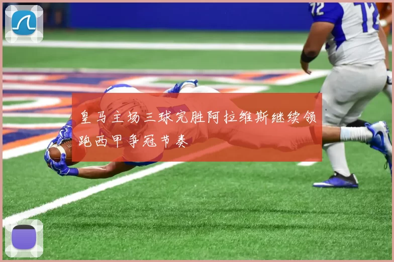 皇马主场三球完胜阿拉维斯继续领跑西甲争冠节奏
