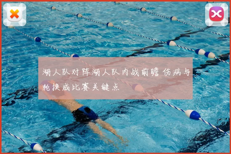 湖人队对阵湖人队内战前瞻 伤病与轮换成比赛关键点