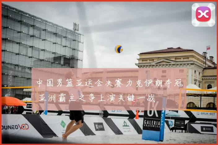 中国男篮亚运会决赛力克伊朗夺冠 亚洲霸主之争上演关键一战